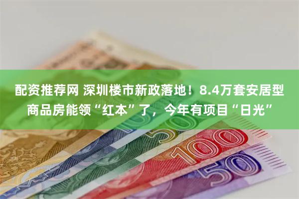 配资推荐网 深圳楼市新政落地！8.4万套安居型商品房能领“红本”了，今年有项目“日光”