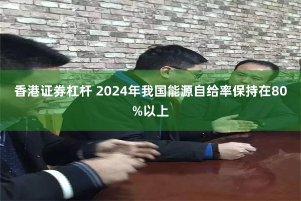 香港证券杠杆 2024年我国能源自给率保持在80%以上