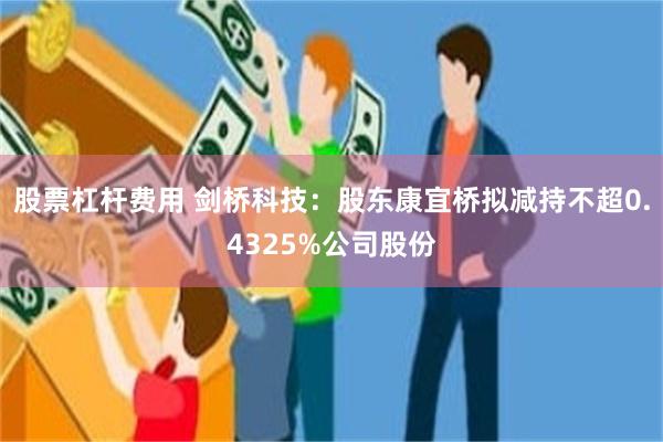 股票杠杆费用 剑桥科技：股东康宜桥拟减持不超0.4325%公司股份