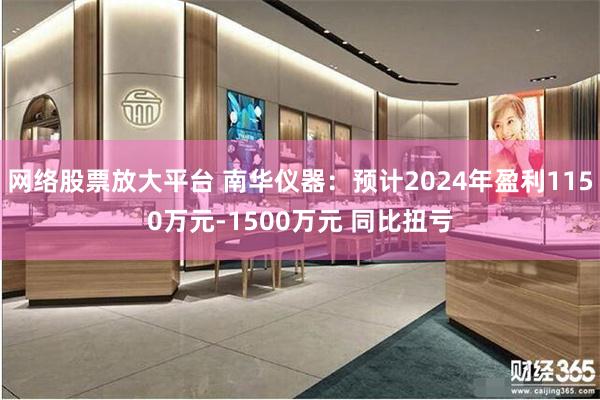 网络股票放大平台 南华仪器：预计2024年盈利1150万元-1500万元 同比扭亏