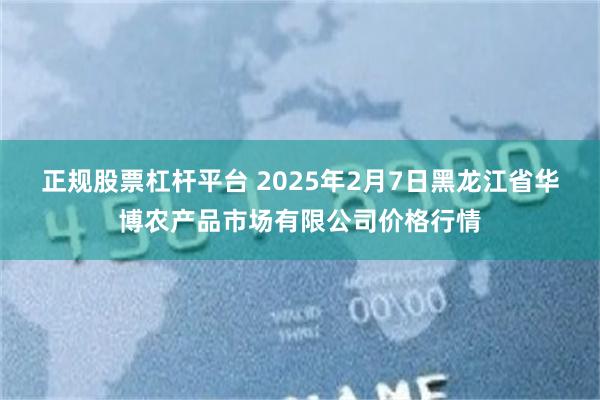 正规股票杠杆平台 2025年2月7日黑龙江省华博农产品市场有限公司价格行情