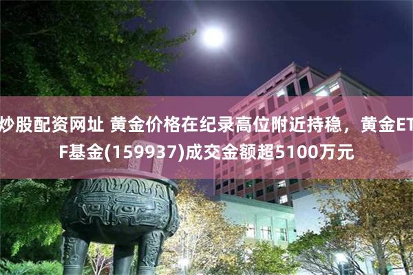 炒股配资网址 黄金价格在纪录高位附近持稳，黄金ETF基金(159937)成交金额超5100万元