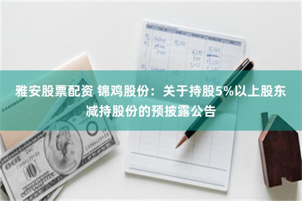 雅安股票配资 锦鸡股份：关于持股5%以上股东减持股份的预披露公告