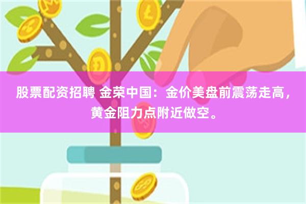 股票配资招聘 金荣中国：金价美盘前震荡走高，黄金阻力点附近做空。