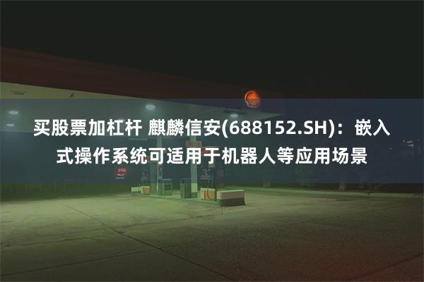 买股票加杠杆 麒麟信安(688152.SH)：嵌入式操作系统可适用于机器人等应用场景