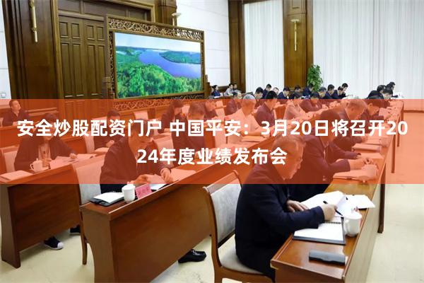 安全炒股配资门户 中国平安：3月20日将召开2024年度业绩发布会