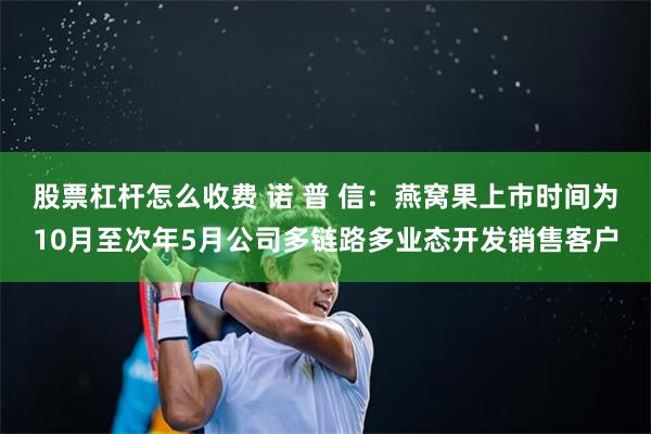 股票杠杆怎么收费 诺 普 信：燕窝果上市时间为10月至次年5月公司多链路多业态开发销售客户