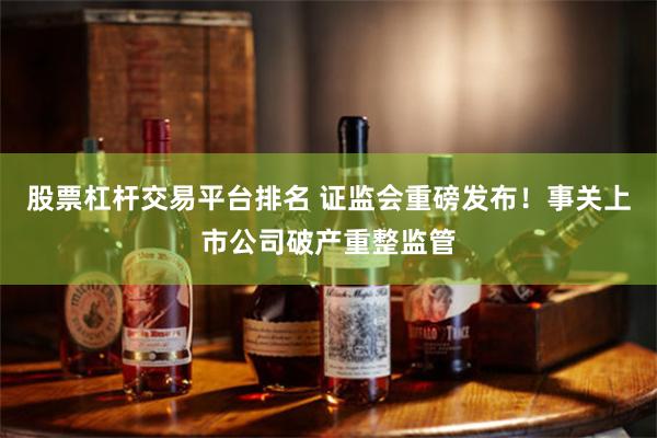 股票杠杆交易平台排名 证监会重磅发布！事关上市公司破产重整监管